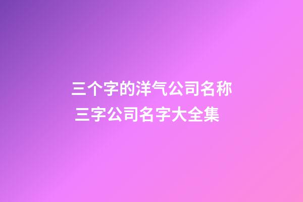 三个字的洋气公司名称 三字公司名字大全集